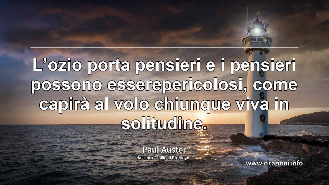 “L’ozio porta pensieri e i pensieri possono esserepericolosi, come capirà al volo chiunque viva in solitudine.”