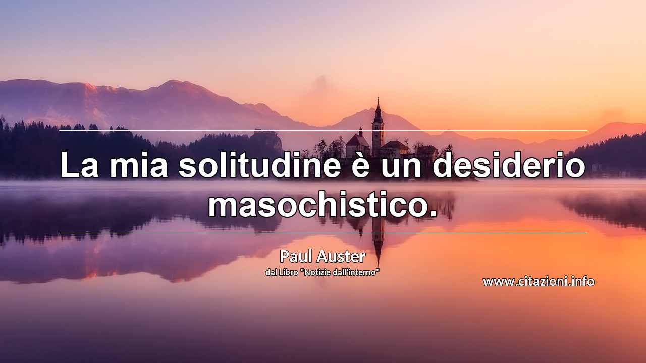 “La mia solitudine è un desiderio masochistico.”