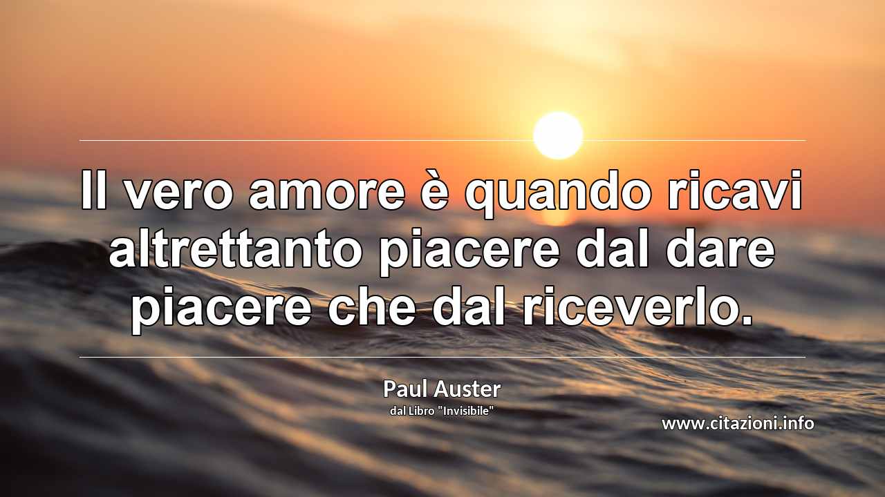 “Il vero amore è quando ricavi altrettanto piacere dal dare piacere che dal riceverlo.”