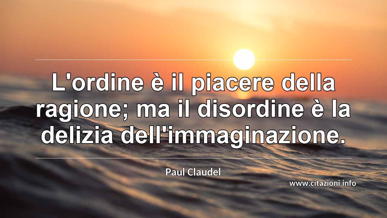 “L'ordine è il piacere della ragione; ma il disordine è la delizia dell'immaginazione.”