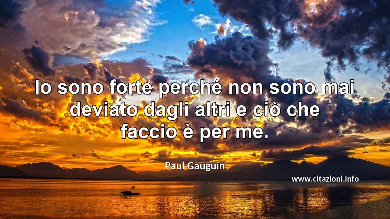 “Io sono forte perché non sono mai deviato dagli altri e ciò che faccio è per me.”
