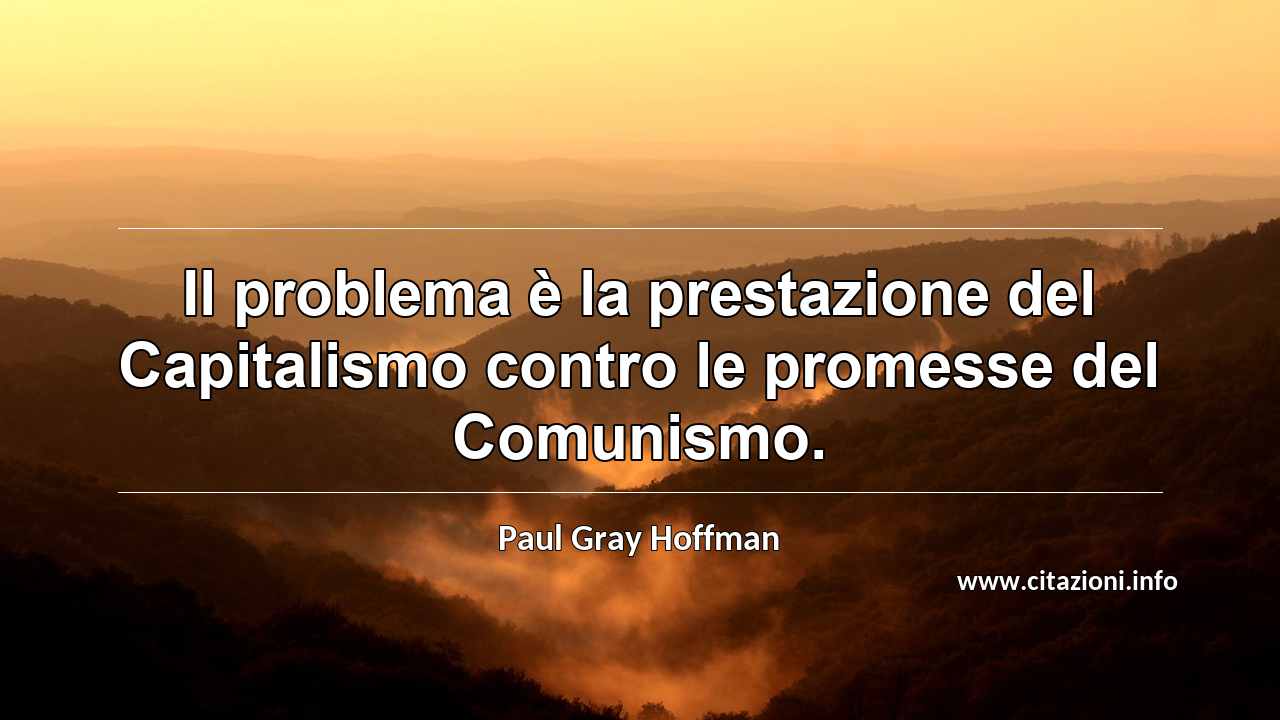 “Il problema è la prestazione del Capitalismo contro le promesse del Comunismo.”