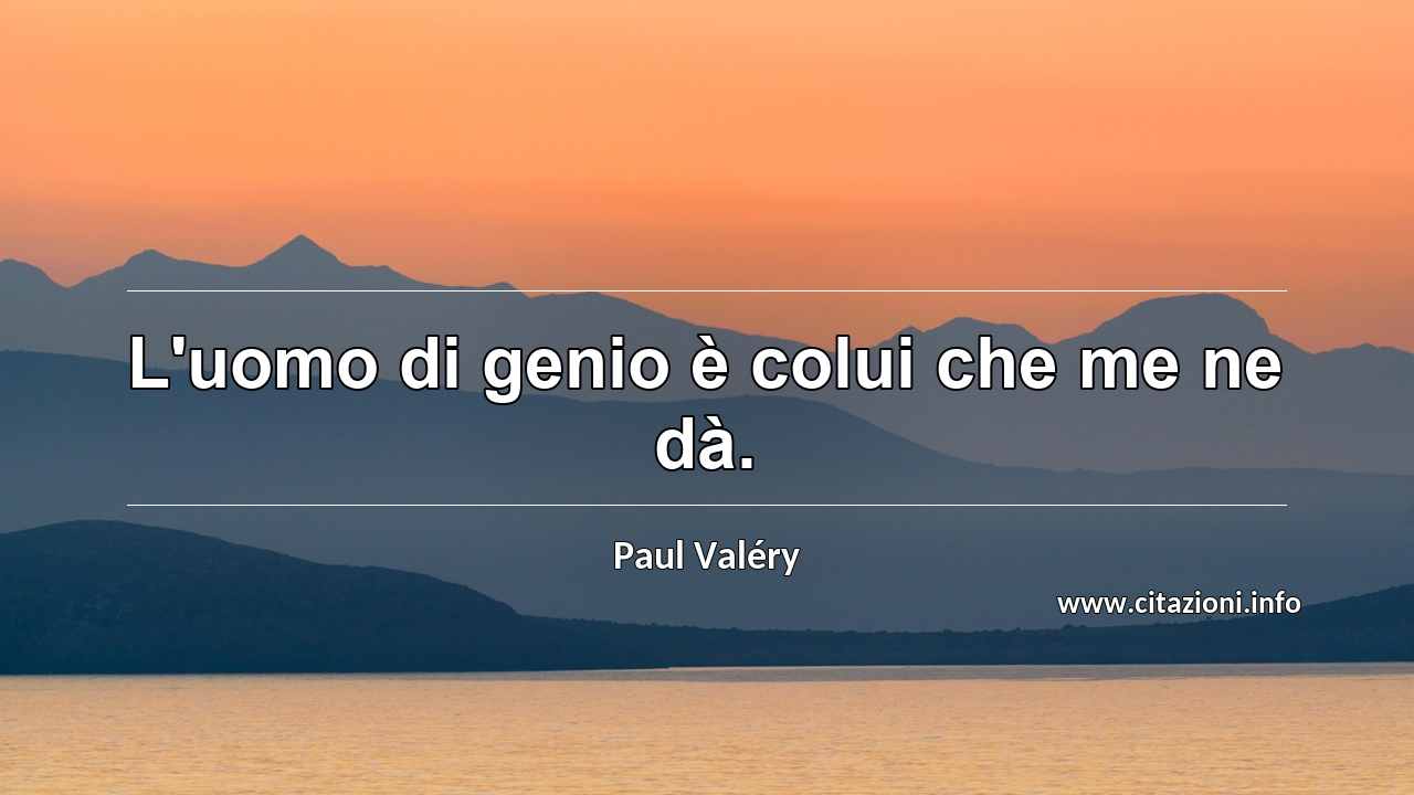 “L'uomo di genio è colui che me ne dà.”