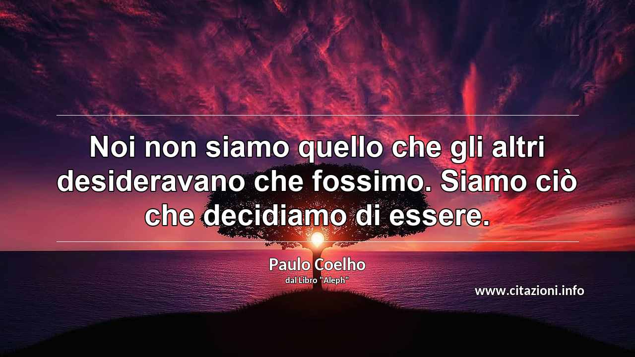 “Noi non siamo quello che gli altri desideravano che fossimo. Siamo ciò che decidiamo di essere.”