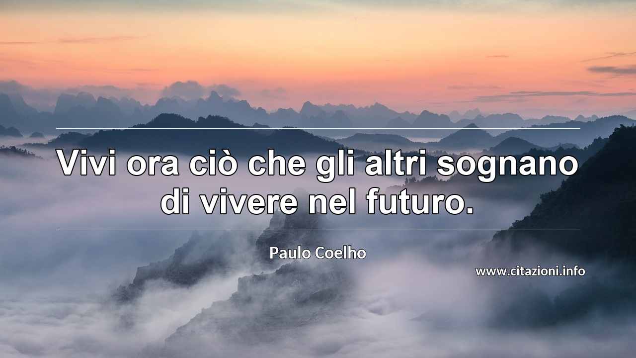 “Vivi ora ciò che gli altri sognano di vivere nel futuro.”