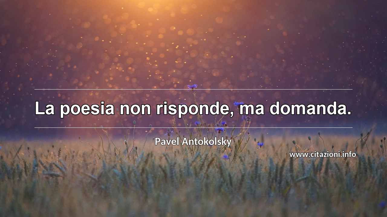 “La poesia non risponde, ma domanda.”