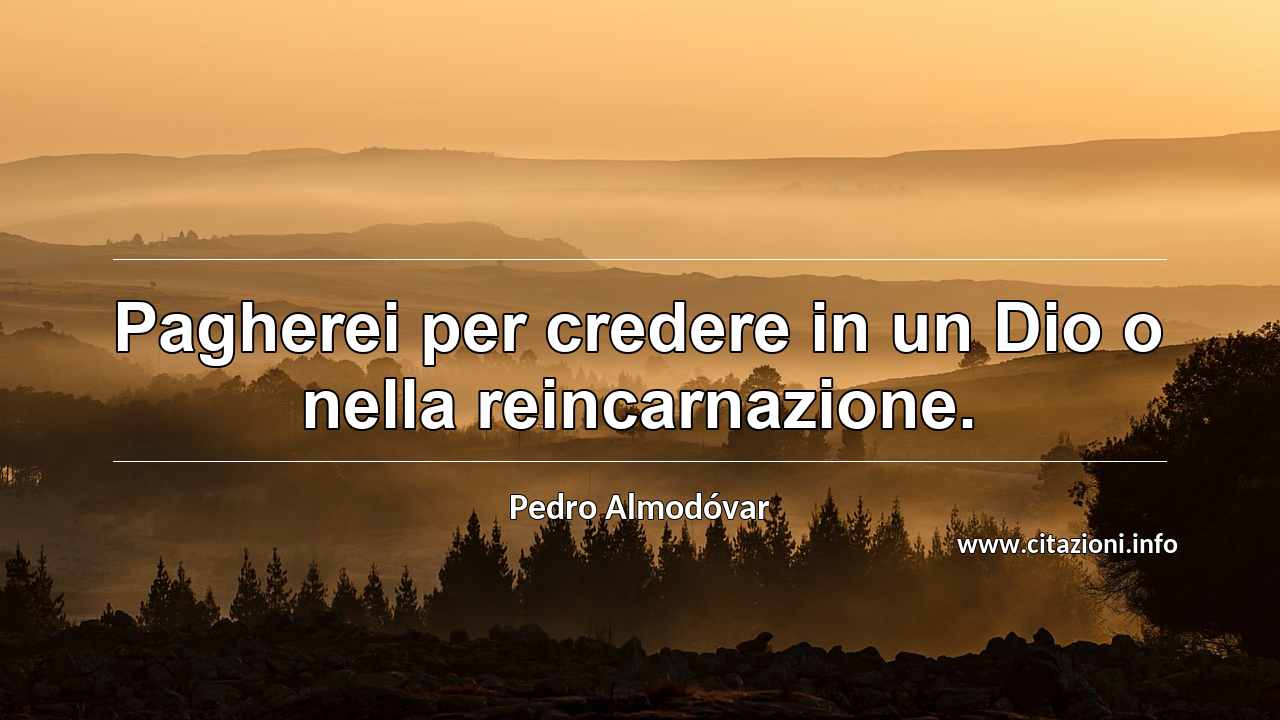 “Pagherei per credere in un Dio o nella reincarnazione.”