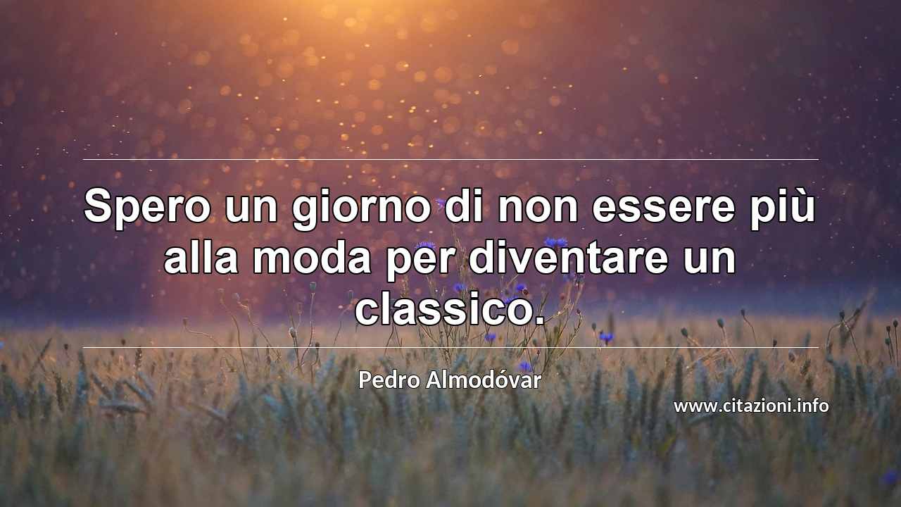 “Spero un giorno di non essere più alla moda per diventare un classico.”