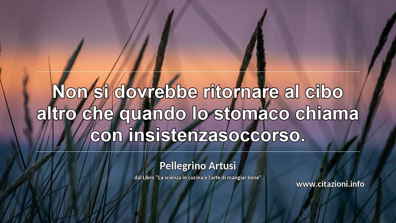 “Non si dovrebbe ritornare al cibo altro che quando lo stomaco chiama con insistenzasoccorso.”