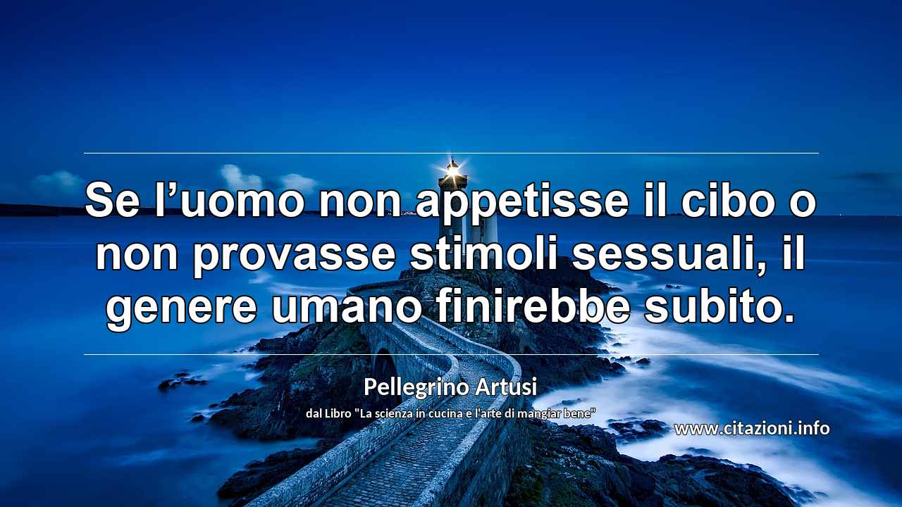 “Se l’uomo non appetisse il cibo o non provasse stimoli sessuali, il genere umano finirebbe subito.”