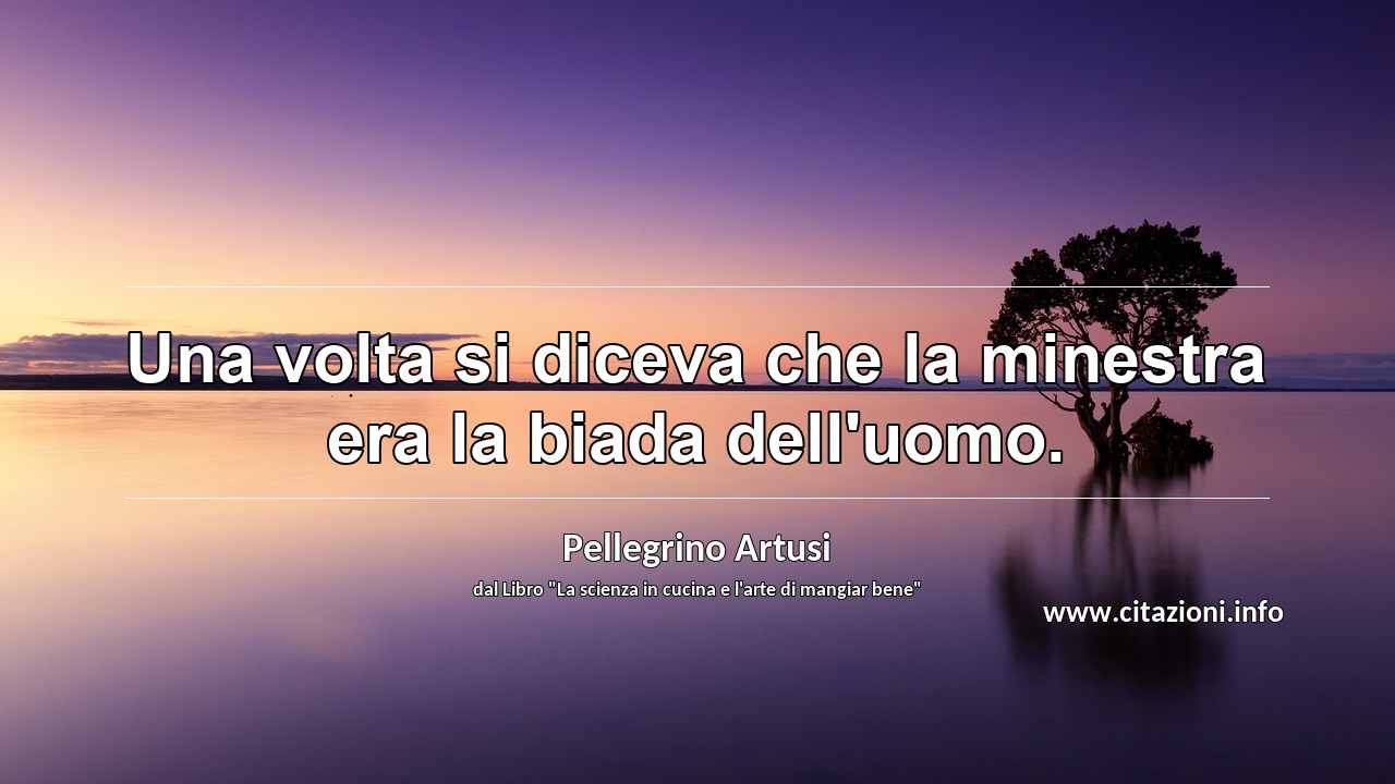 “Una volta si diceva che la minestra era la biada dell'uomo.”