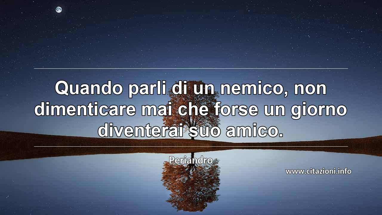 “Quando parli di un nemico, non dimenticare mai che forse un giorno diventerai suo amico.”