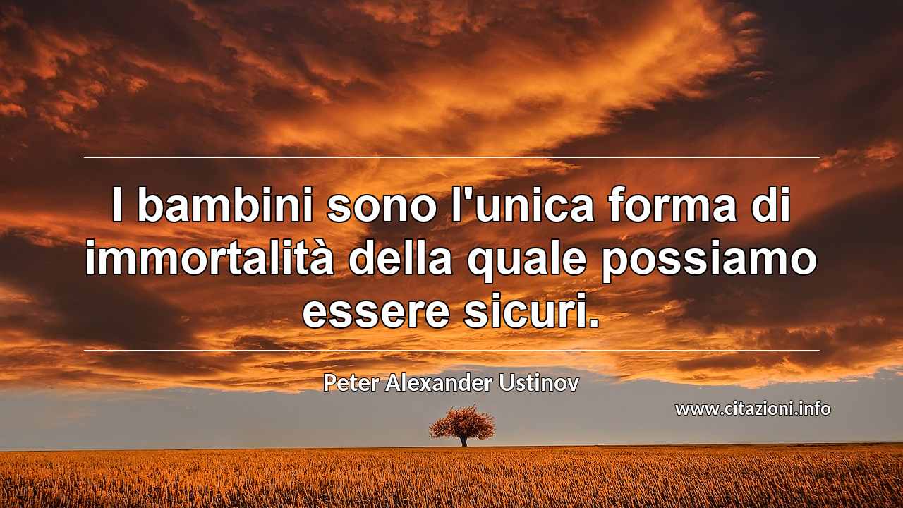 “I bambini sono l'unica forma di immortalità della quale possiamo essere sicuri.”