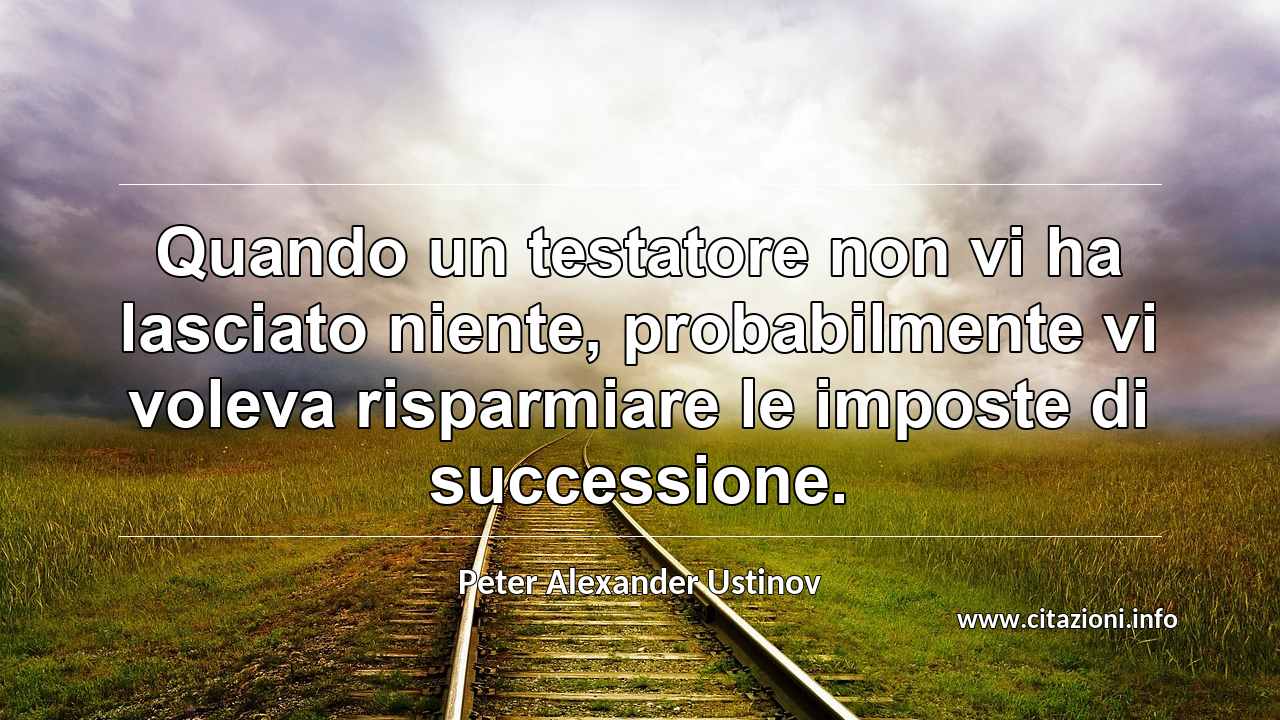 “Quando un testatore non vi ha lasciato niente, probabilmente vi voleva risparmiare le imposte di successione.”
