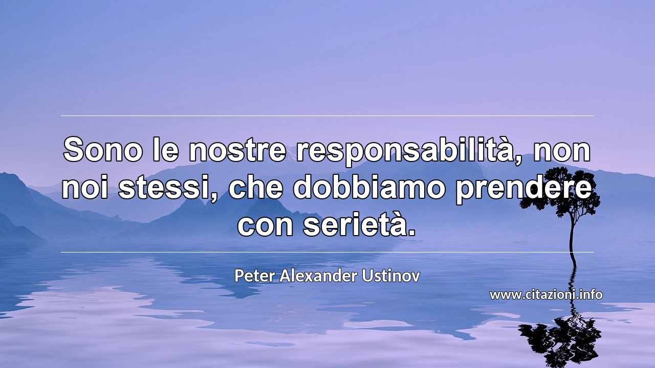 “Sono le nostre responsabilità, non noi stessi, che dobbiamo prendere con serietà.”