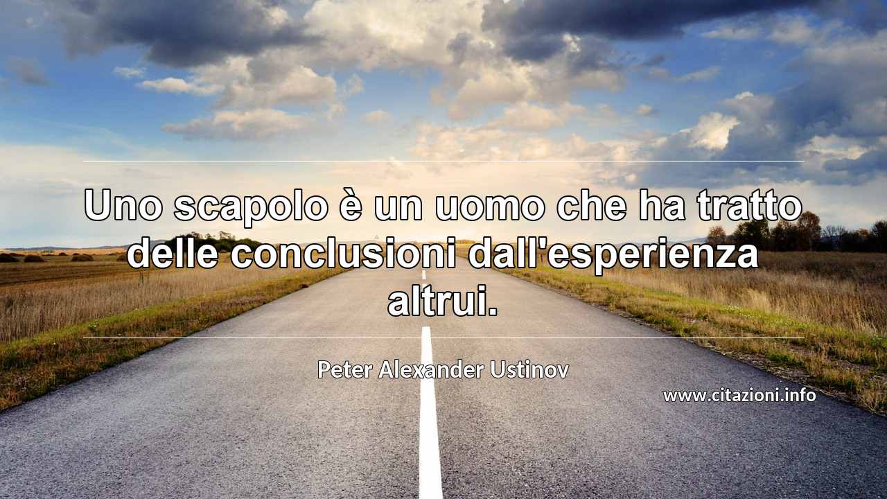 “Uno scapolo è un uomo che ha tratto delle conclusioni dall'esperienza altrui.”
