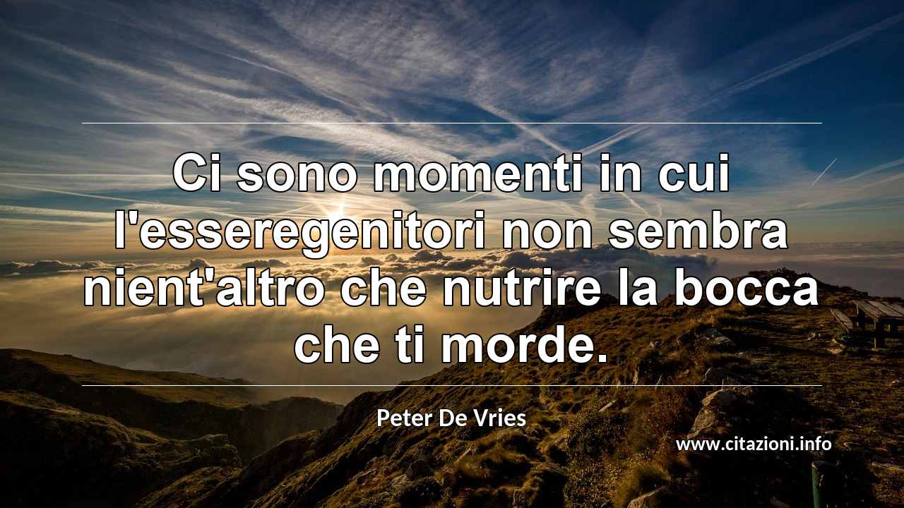 “Ci sono momenti in cui l'esseregenitori non sembra nient'altro che nutrire la bocca che ti morde.”