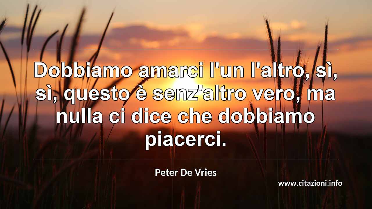 “Dobbiamo amarci l'un l'altro, sì, sì, questo è senz'altro vero, ma nulla ci dice che dobbiamo piacerci.”