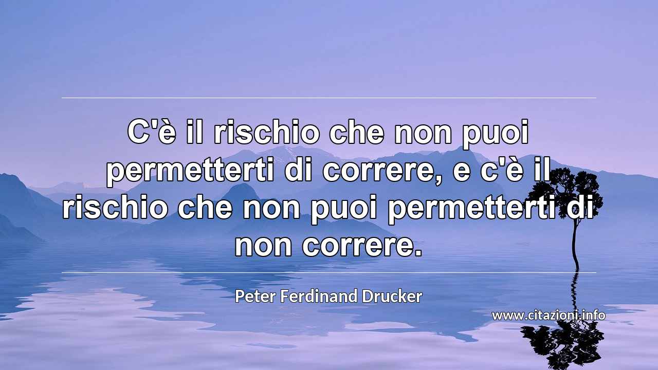 “C'è il rischio che non puoi permetterti di correre, e c'è il rischio che non puoi permetterti di non correre.”