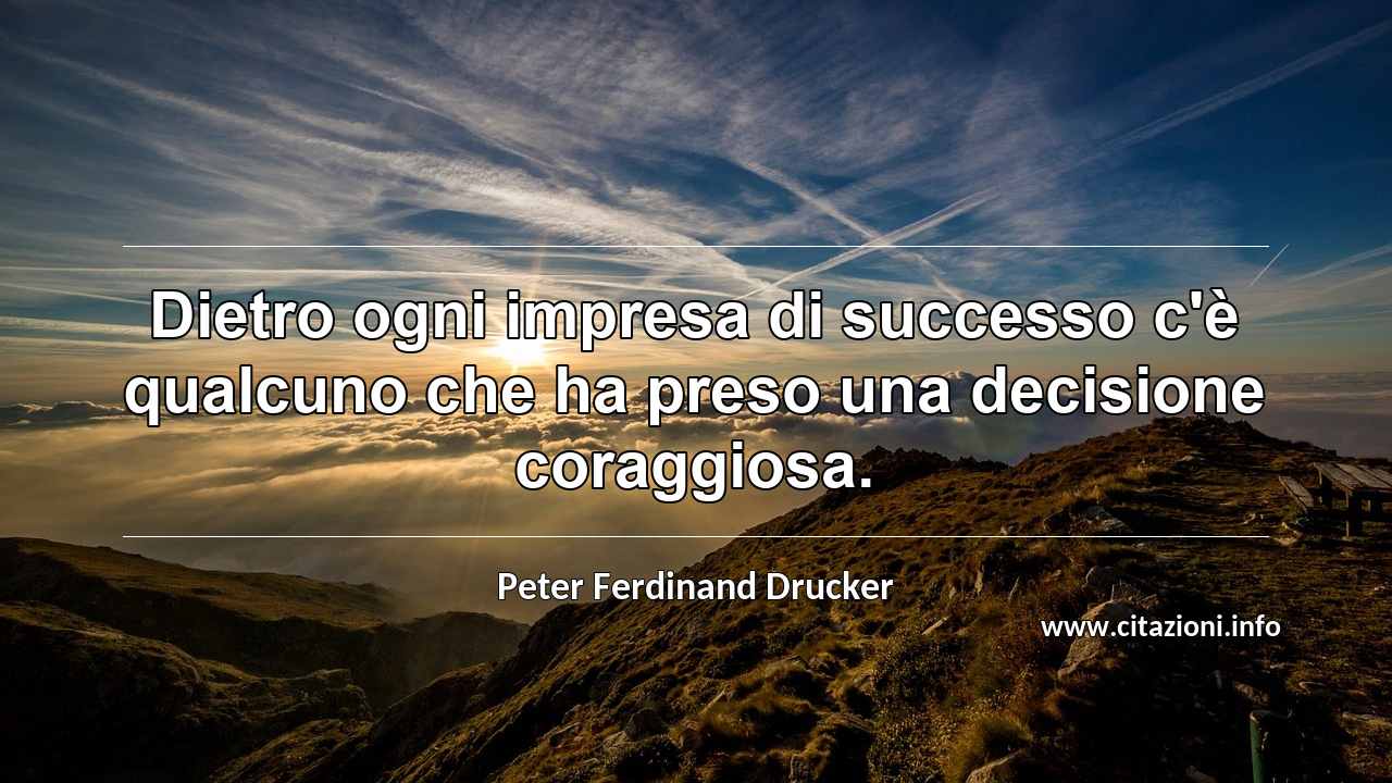 “Dietro ogni impresa di successo c'è qualcuno che ha preso una decisione coraggiosa.”