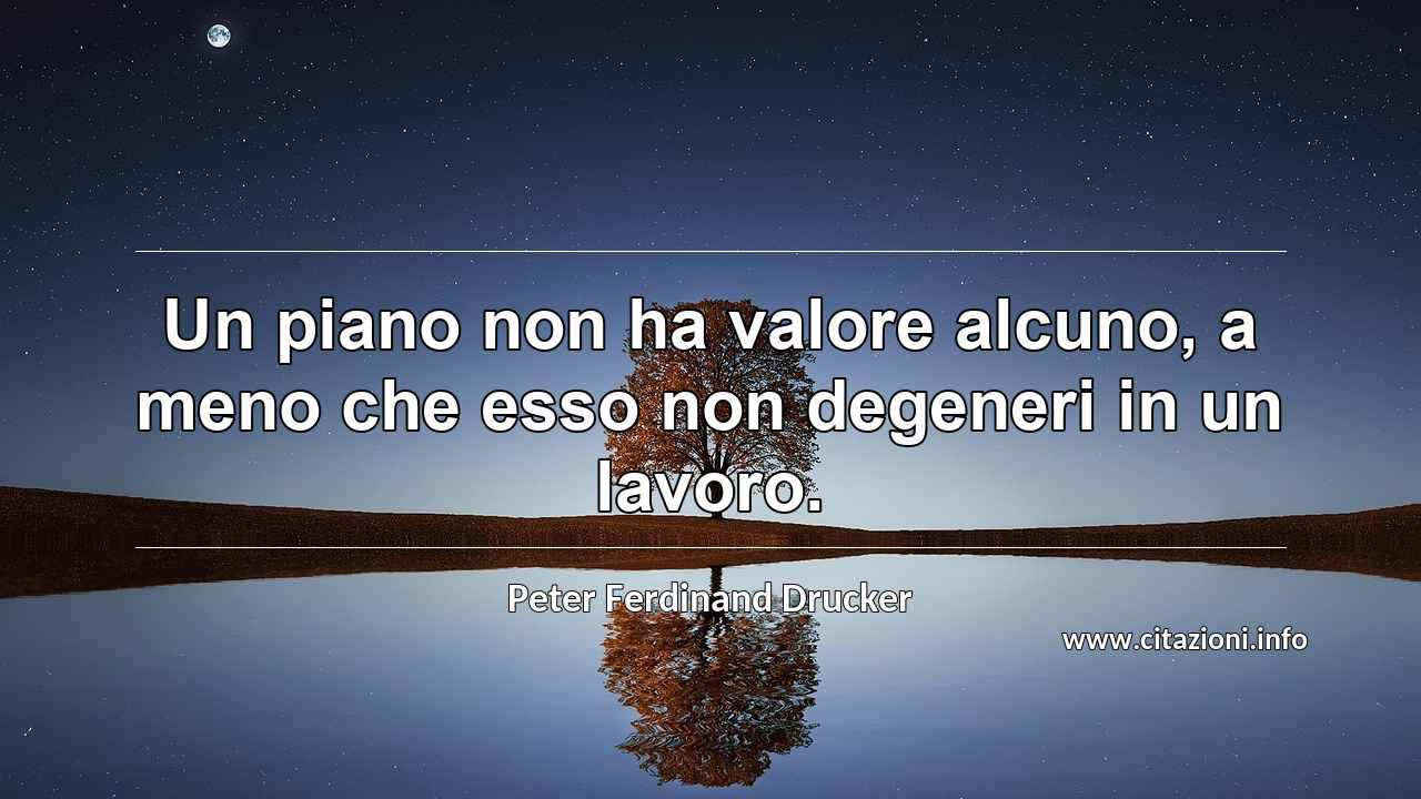 “Un piano non ha valore alcuno, a meno che esso non degeneri in un lavoro.”