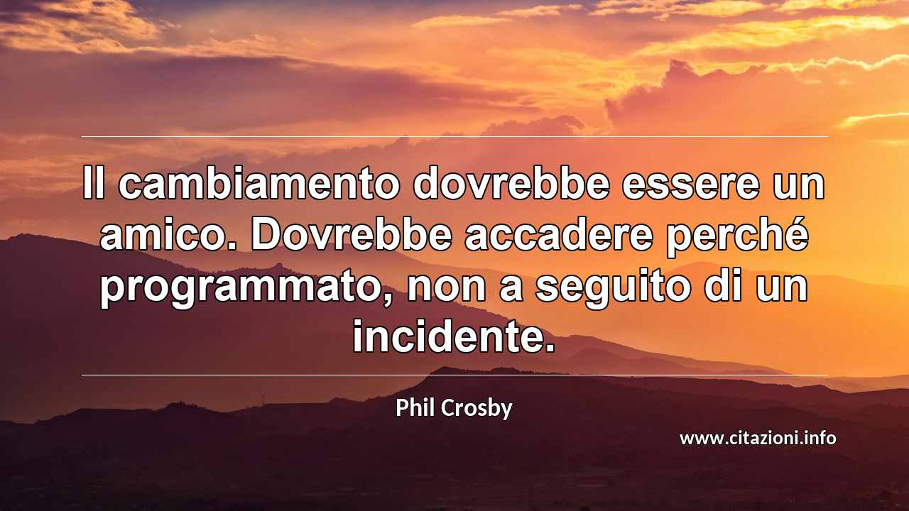 “Il cambiamento dovrebbe essere un amico. Dovrebbe accadere perché programmato, non a seguito di un incidente.”