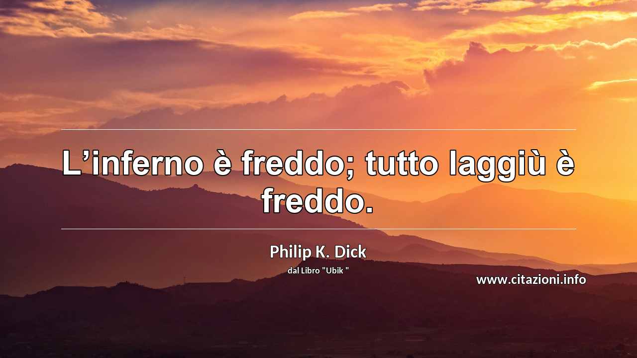 “L’inferno è freddo; tutto laggiù è freddo.”