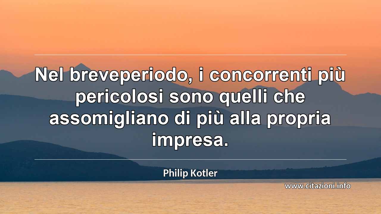 “Nel breveperiodo, i concorrenti più pericolosi sono quelli che assomigliano di più alla propria impresa.”