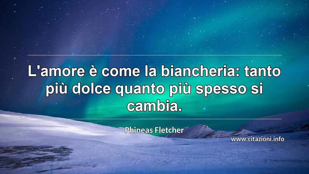“L'amore è come la biancheria: tanto più dolce quanto più spesso si cambia.”
