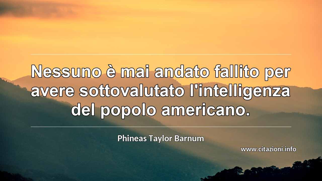 “Nessuno è mai andato fallito per avere sottovalutato l'intelligenza del popolo americano.”