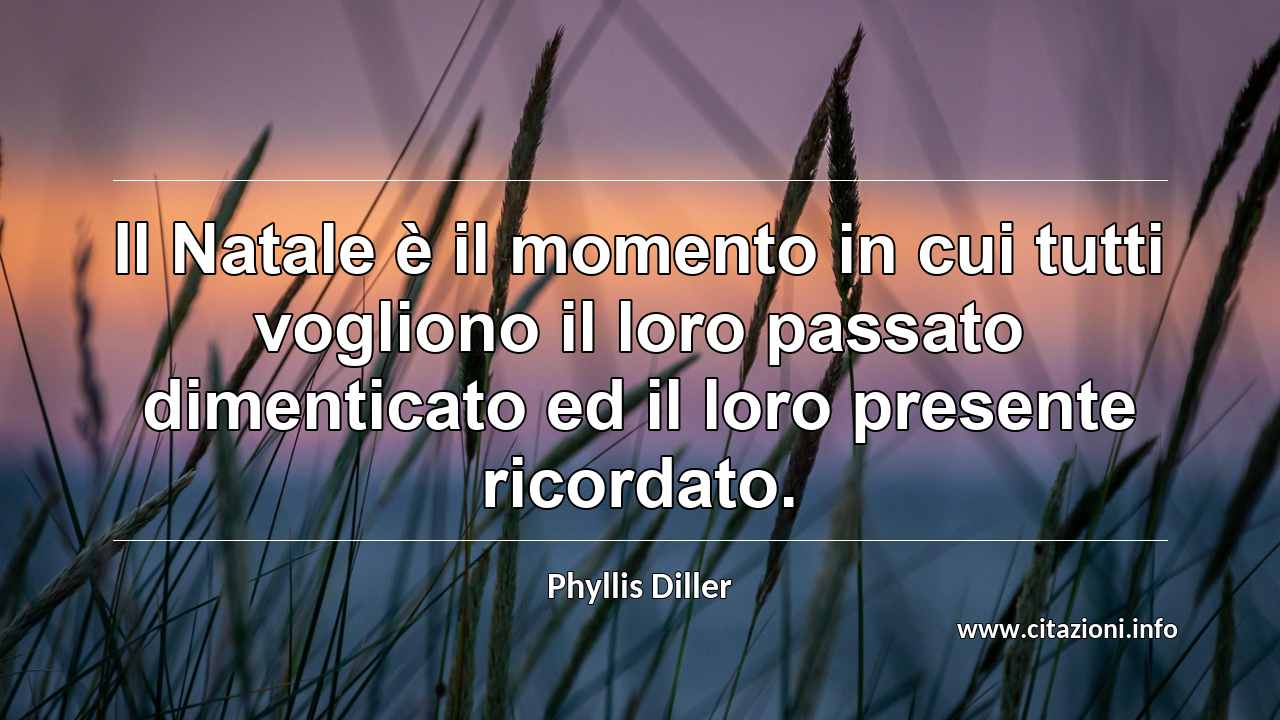 “Il Natale è il momento in cui tutti vogliono il loro passato dimenticato ed il loro presente ricordato.”