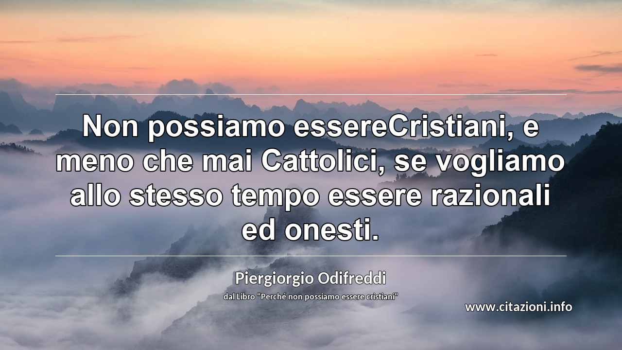 “Non possiamo essereCristiani, e meno che mai Cattolici, se vogliamo allo stesso tempo essere razionali ed onesti.”