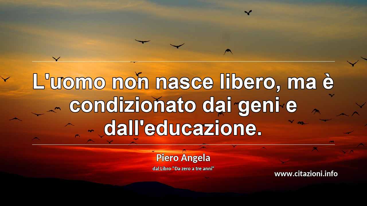 “L'uomo non nasce libero, ma è condizionato dai geni e dall'educazione.”