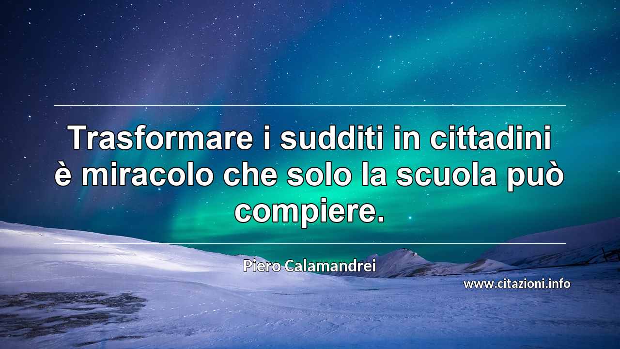 “Trasformare i sudditi in cittadini è miracolo che solo la scuola può compiere.”