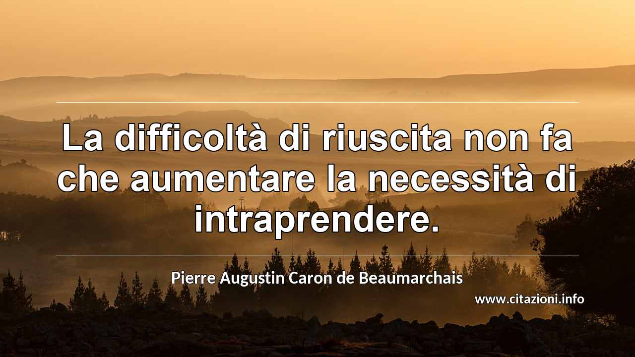 “La difficoltà di riuscita non fa che aumentare la necessità di intraprendere.”