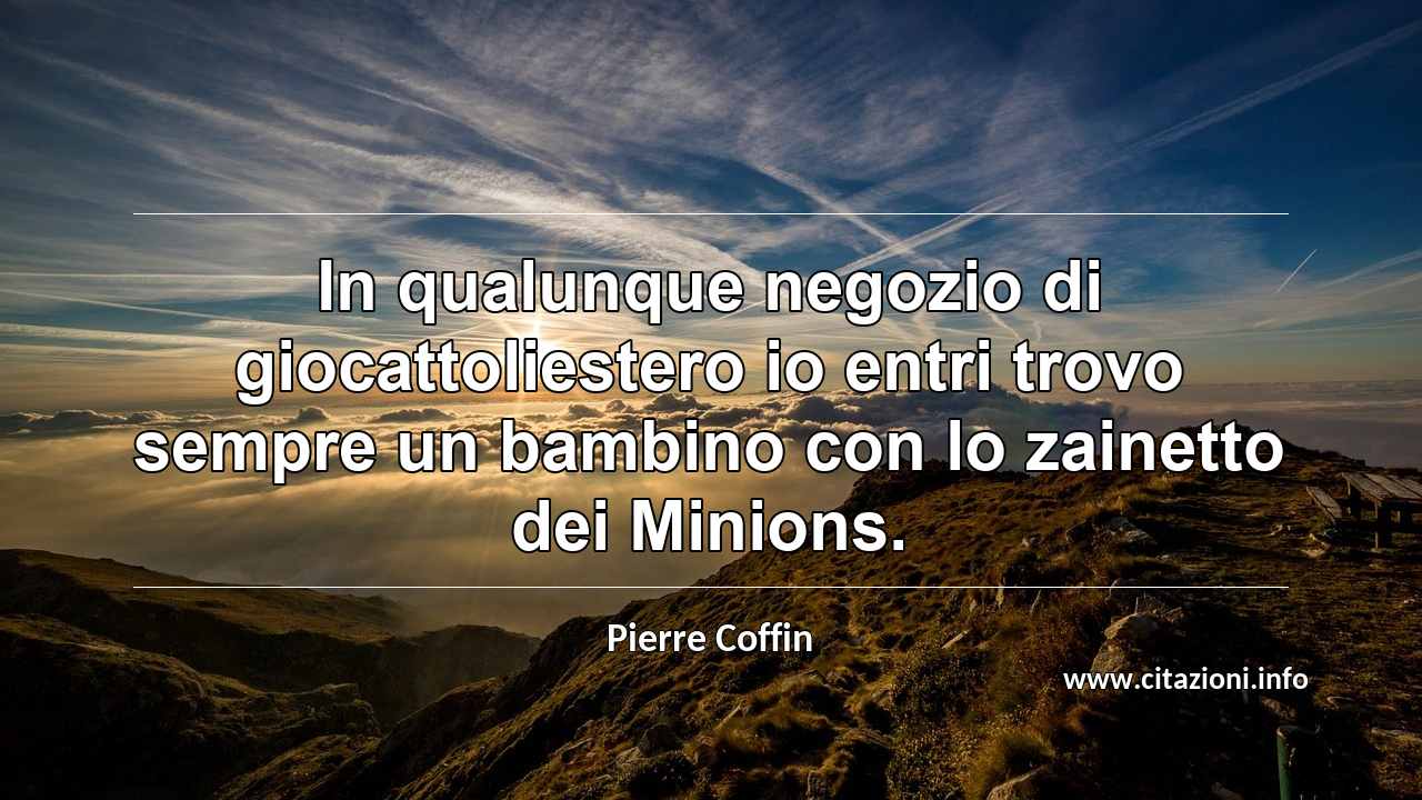 “In qualunque negozio di giocattoliestero io entri trovo sempre un bambino con lo zainetto dei Minions.”
