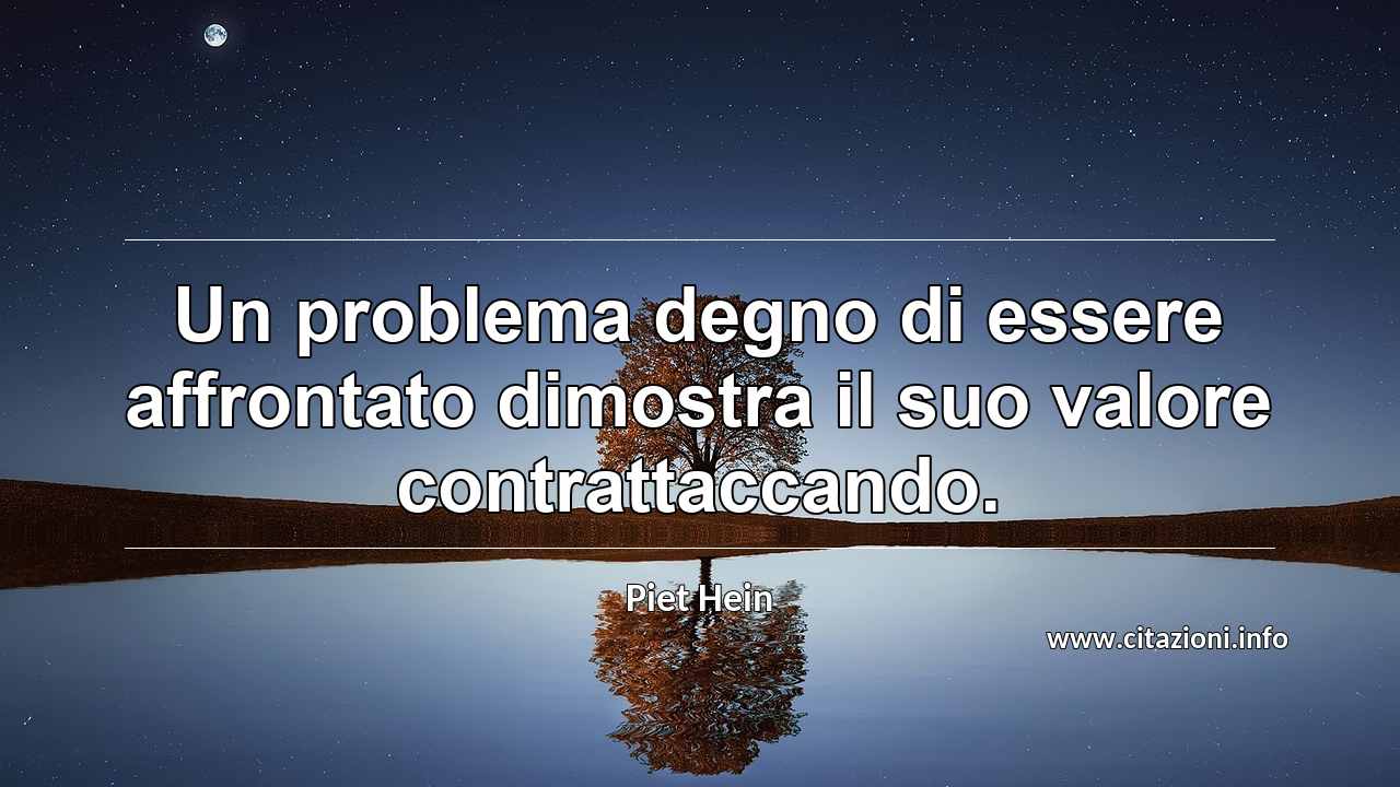 “Un problema degno di essere affrontato dimostra il suo valore contrattaccando.”
