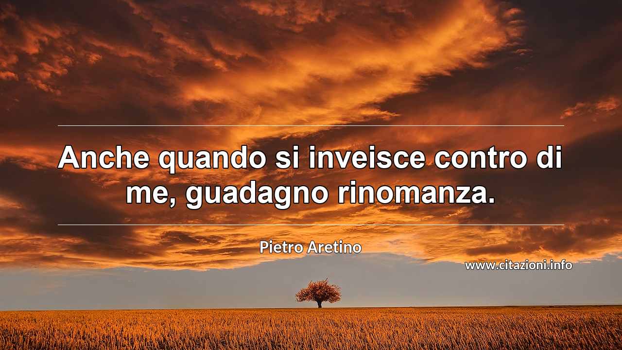 “Anche quando si inveisce contro di me, guadagno rinomanza.”