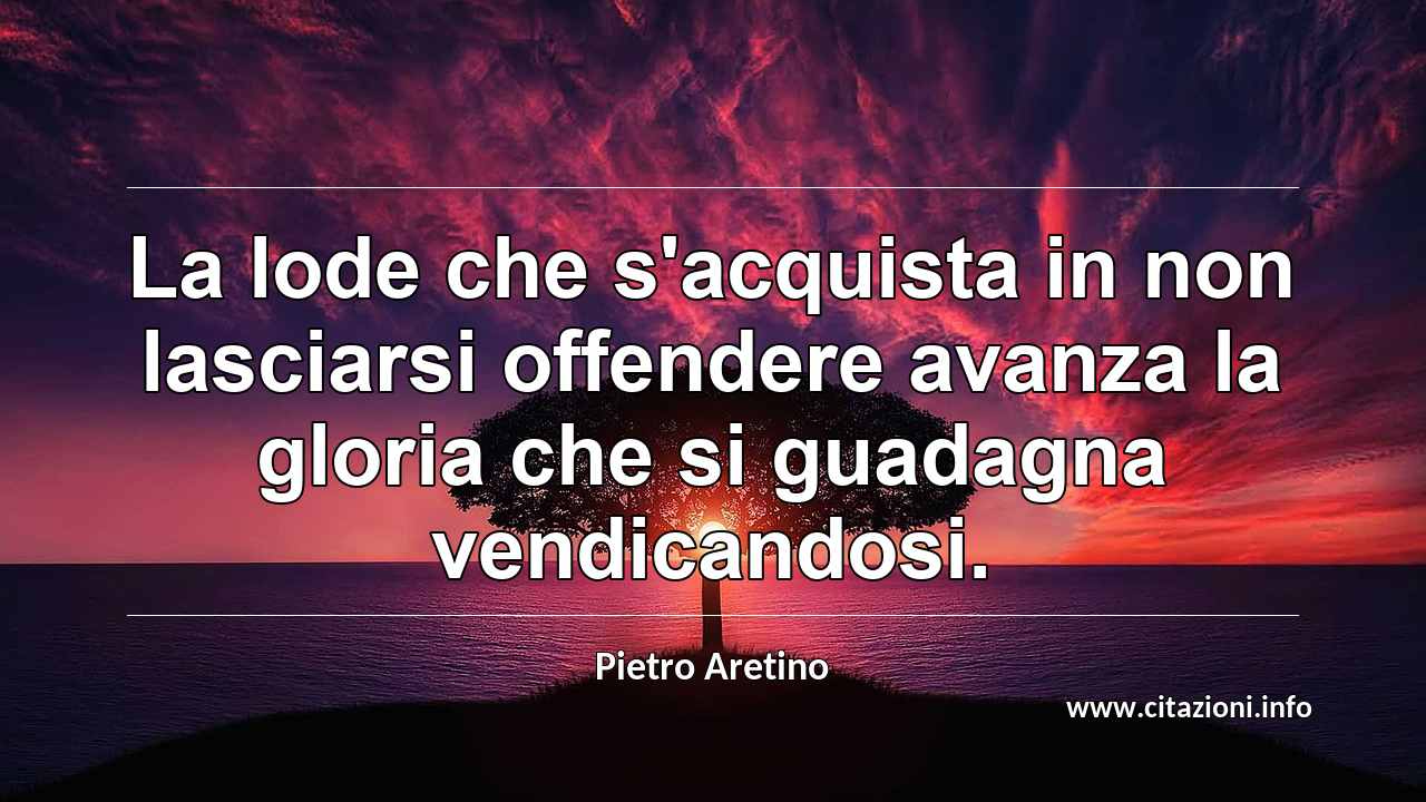 “La lode che s'acquista in non lasciarsi offendere avanza la gloria che si guadagna vendicandosi.”