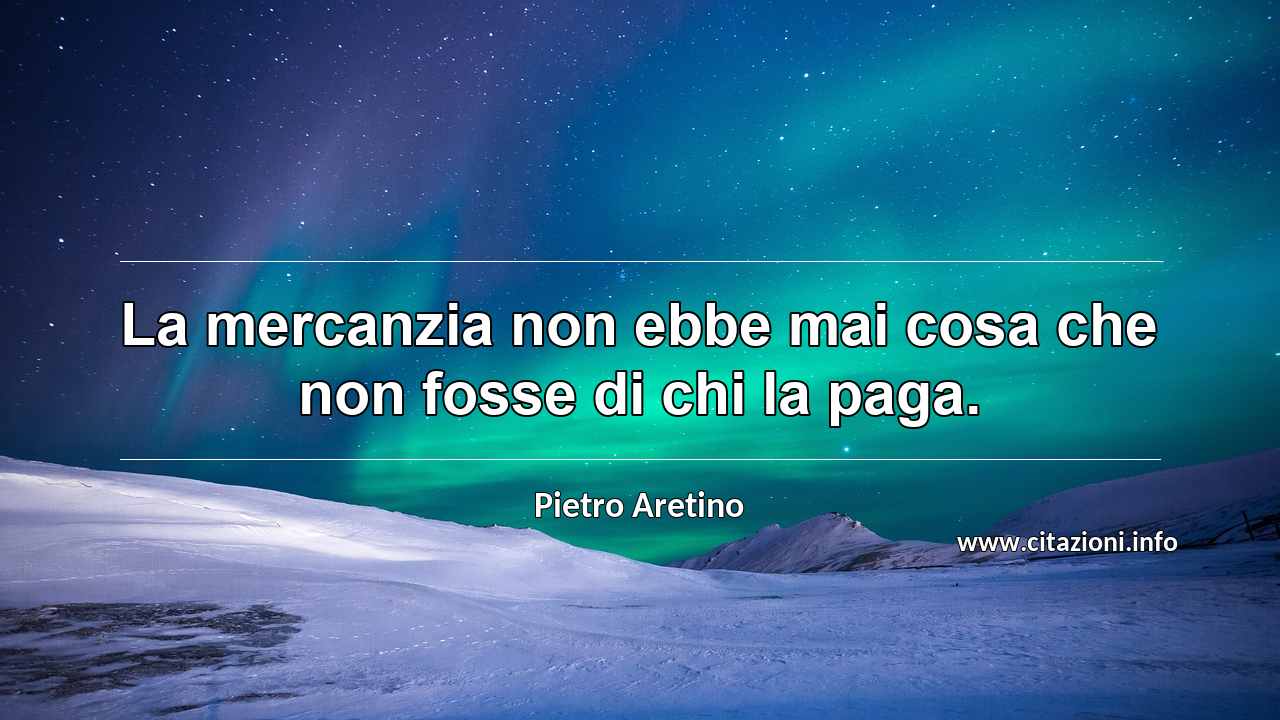 “La mercanzia non ebbe mai cosa che non fosse di chi la paga.”
