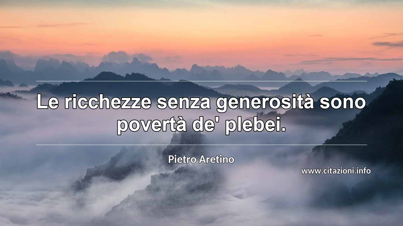 “Le ricchezze senza generosità sono povertà de' plebei.”