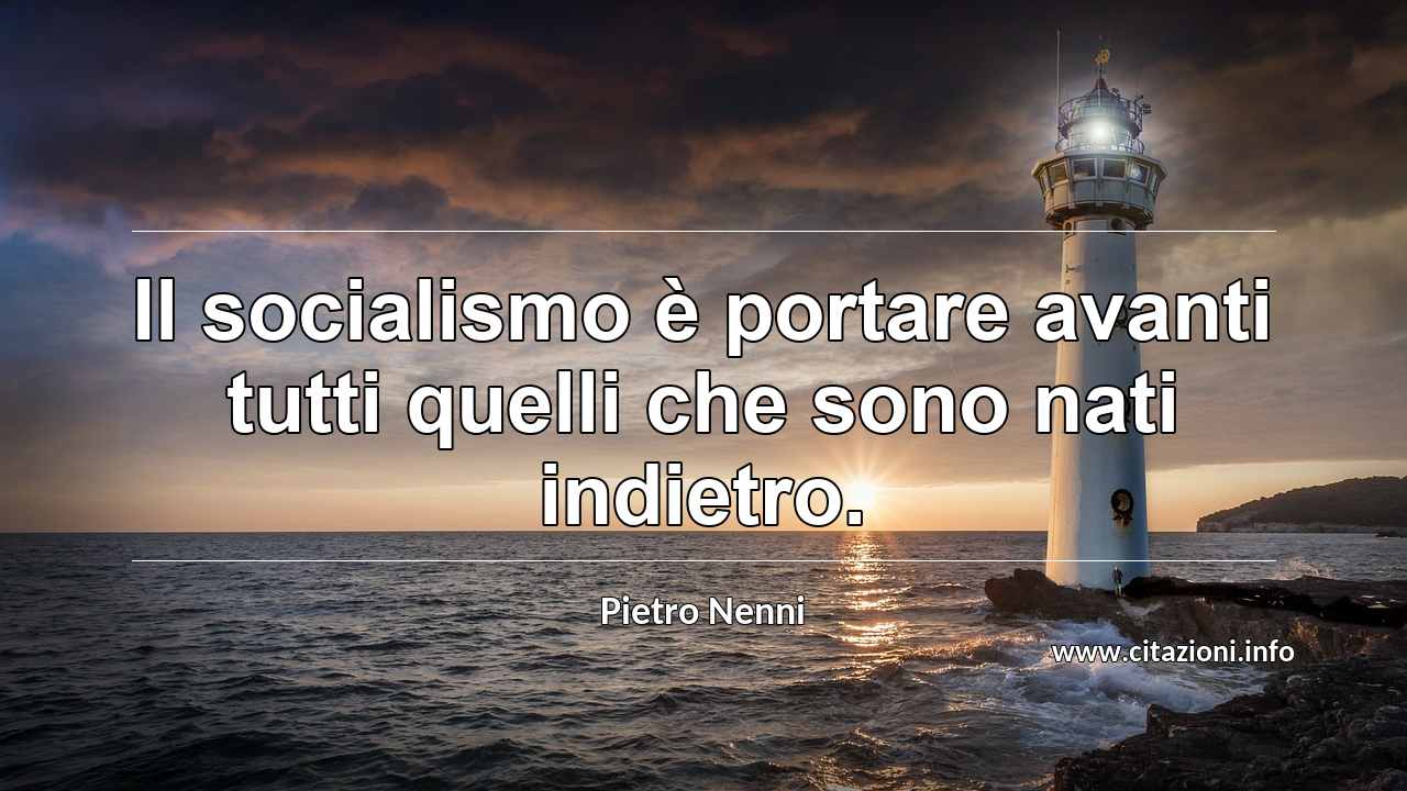 “Il socialismo è portare avanti tutti quelli che sono nati indietro.”