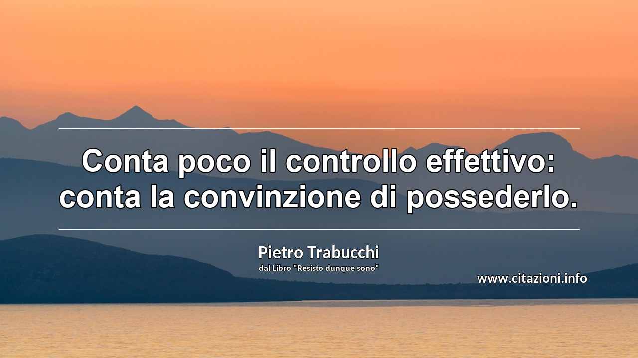 “Conta poco il controllo effettivo: conta la convinzione di possederlo.”