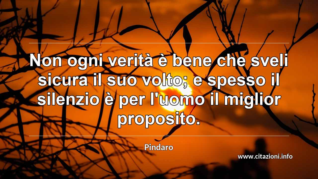 “Non ogni verità è bene che sveli sicura il suo volto; e spesso il silenzio è per l'uomo il miglior proposito.”