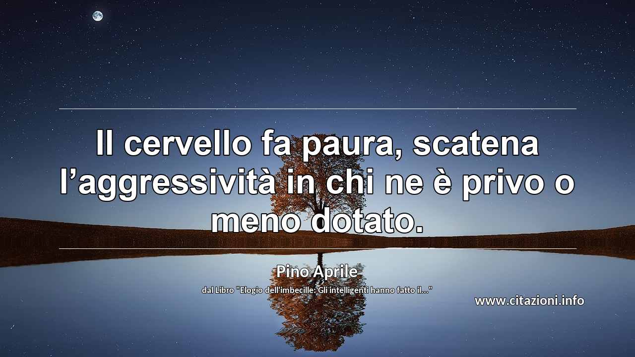 “Il cervello fa paura, scatena l’aggressività in chi ne è privo o meno dotato.”