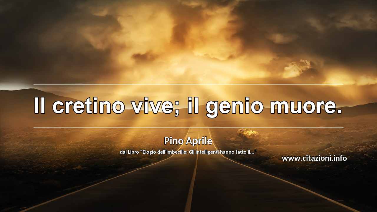 “Il cretino vive; il genio muore.”