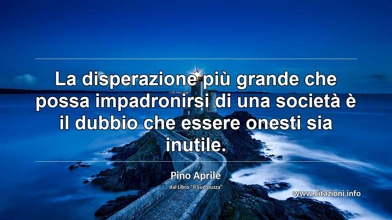 “La disperazione più grande che possa impadronirsi di una società è il dubbio che essere onesti sia inutile.”