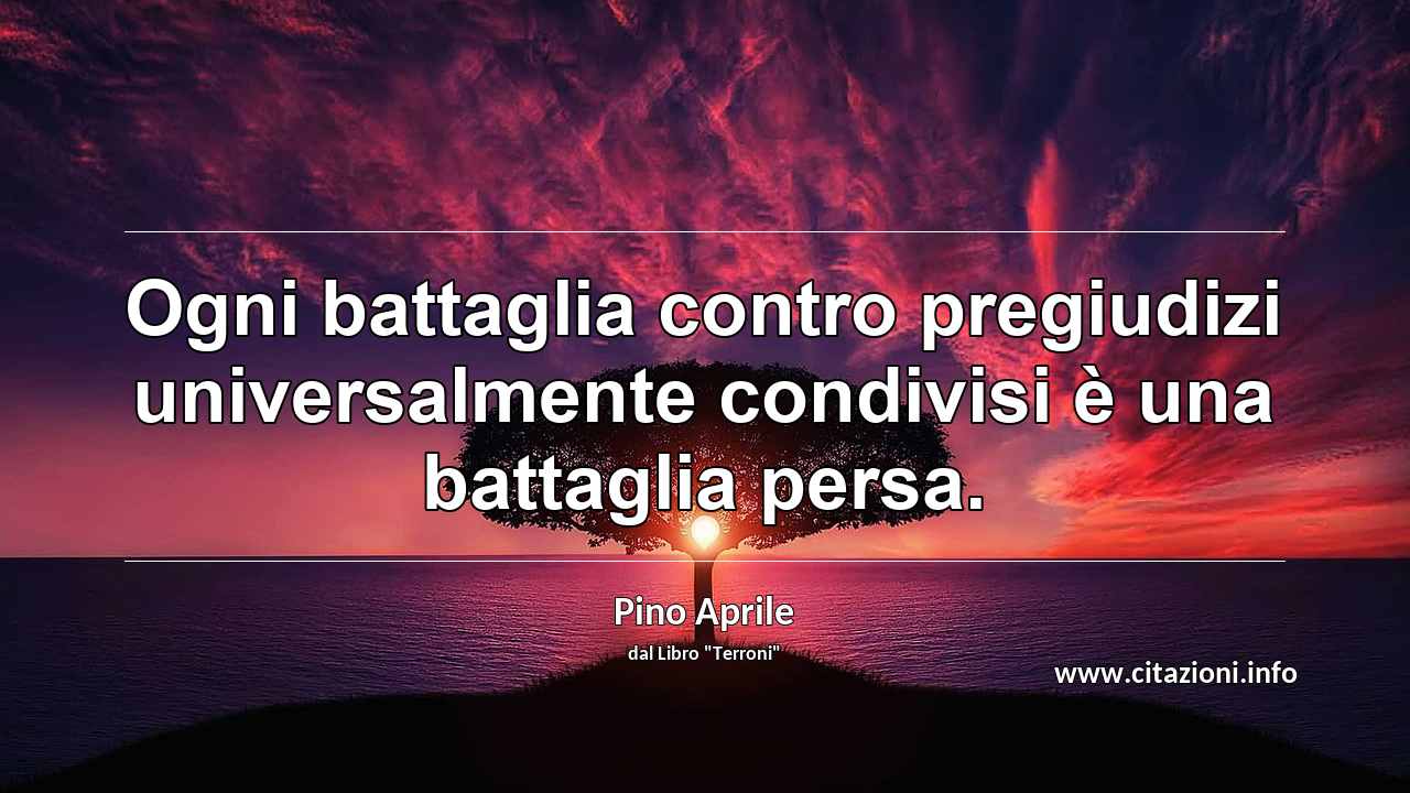“Ogni battaglia contro pregiudizi universalmente condivisi è una battaglia persa.”