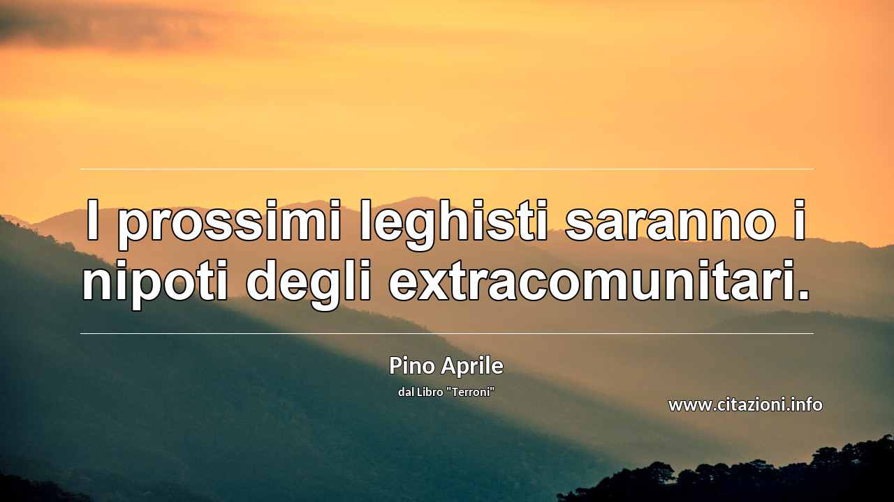 “I prossimi leghisti saranno i nipoti degli extracomunitari.”