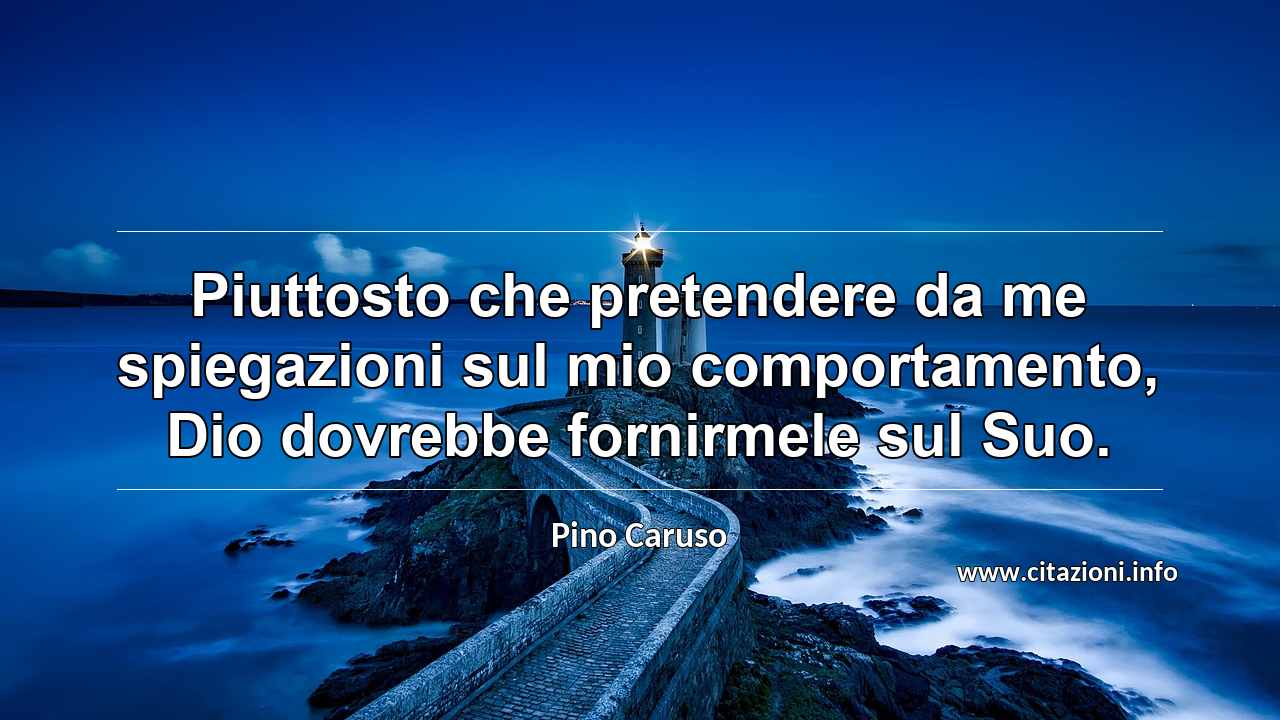 “Piuttosto che pretendere da me spiegazioni sul mio comportamento, Dio dovrebbe fornirmele sul Suo.”